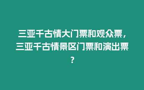 三亞千古情大門票和觀眾票，三亞千古情景區門票和演出票？
