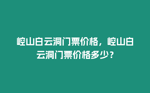 崆山白云洞門票價(jià)格，崆山白云洞門票價(jià)格多少？