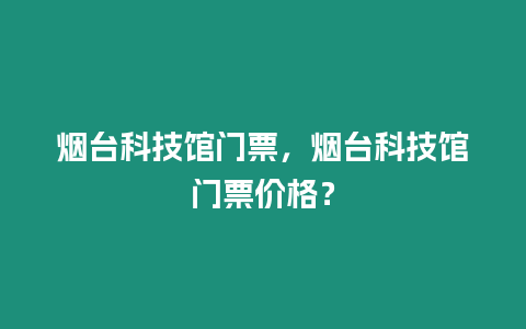 煙臺(tái)科技館門票，煙臺(tái)科技館門票價(jià)格？