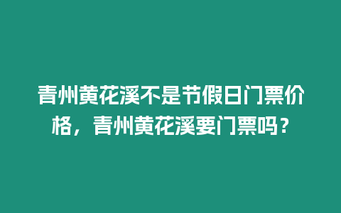 青州黃花溪不是節(jié)假日門票價格，青州黃花溪要門票嗎？