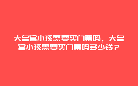 大皇宮小孩需要買門票嗎，大皇宮小孩需要買門票嗎多少錢？