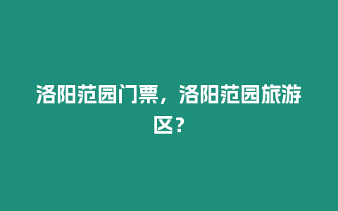 洛陽范園門票，洛陽范園旅游區？