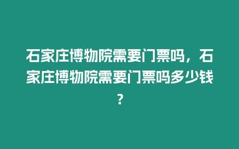 石家莊博物院需要門票嗎，石家莊博物院需要門票嗎多少錢？