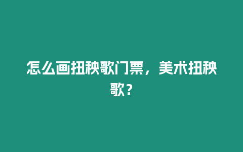 怎么畫扭秧歌門票，美術扭秧歌？