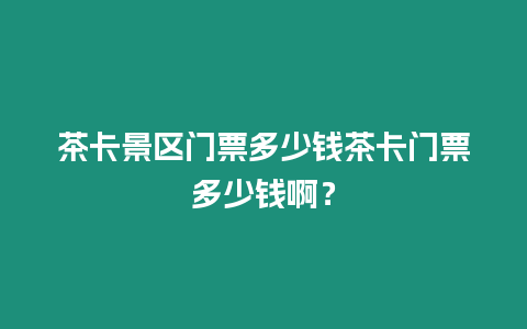 茶卡景區門票多少錢茶卡門票多少錢啊？