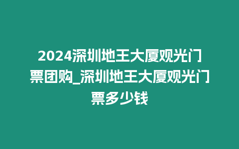2024深圳地王大廈觀光門(mén)票團(tuán)購(gòu)_深圳地王大廈觀光門(mén)票多少錢(qián)