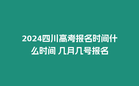 2024四川高考報(bào)名時(shí)間什么時(shí)間 幾月幾號(hào)報(bào)名