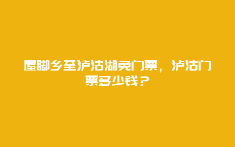 屋腳鄉(xiāng)至瀘沽湖免門票，瀘沽門票多少錢？