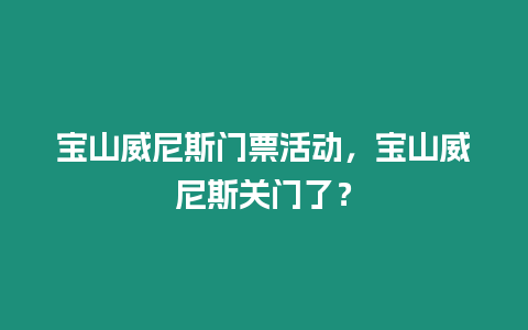 寶山威尼斯門票活動(dòng)，寶山威尼斯關(guān)門了？