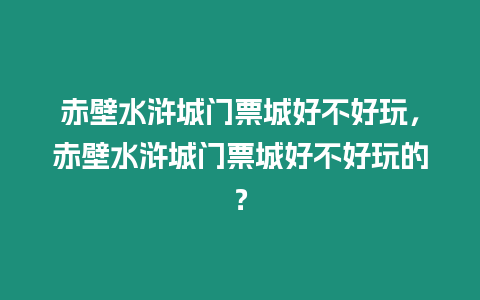 赤壁水滸城門票城好不好玩，赤壁水滸城門票城好不好玩的？
