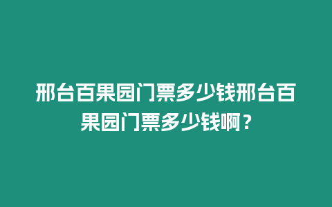 邢臺百果園門票多少錢邢臺百果園門票多少錢啊？