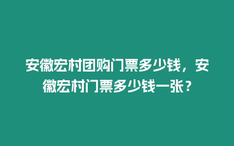 安徽宏村團(tuán)購門票多少錢，安徽宏村門票多少錢一張？