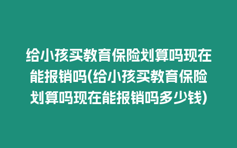 給小孩買教育保險劃算嗎現(xiàn)在能報(bào)銷嗎(給小孩買教育保險劃算嗎現(xiàn)在能報(bào)銷嗎多少錢)