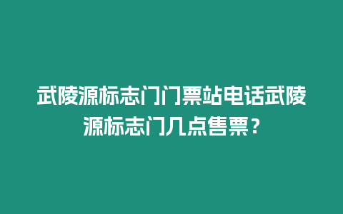 武陵源標志門門票站電話武陵源標志門幾點售票？
