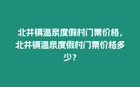 北井鎮(zhèn)溫泉度假村門票價格，北井鎮(zhèn)溫泉度假村門票價格多少？