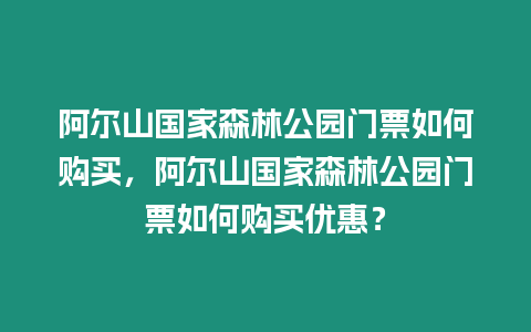 阿爾山國家森林公園門票如何購買，阿爾山國家森林公園門票如何購買優(yōu)惠？