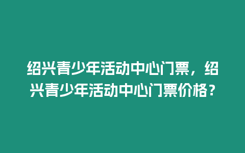 紹興青少年活動中心門票，紹興青少年活動中心門票價格？
