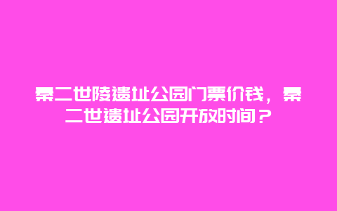 秦二世陵遺址公園門票價錢，秦二世遺址公園開放時間？