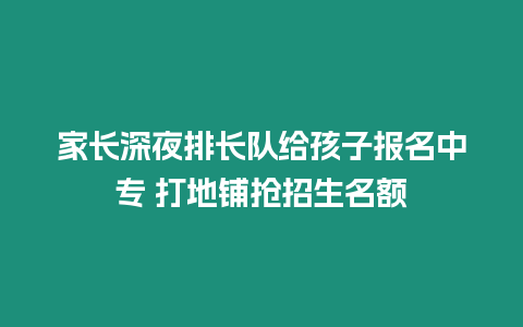 家長深夜排長隊(duì)給孩子報(bào)名中專 打地鋪搶招生名額