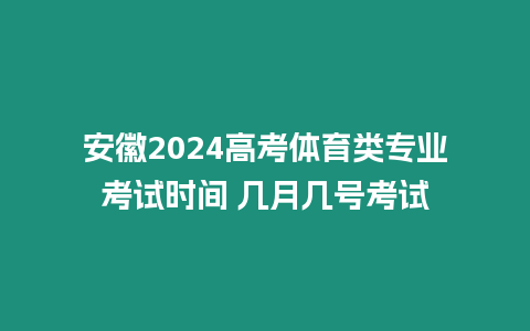 安徽2024高考體育類專業(yè)考試時間 幾月幾號考試