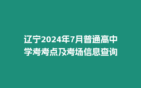 遼寧2024年7月普通高中學(xué)考考點(diǎn)及考場(chǎng)信息查詢