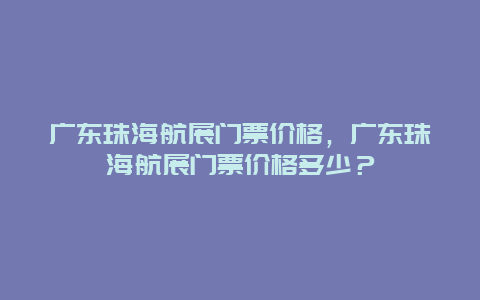 廣東珠海航展門票價格，廣東珠海航展門票價格多少？
