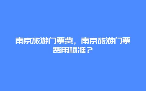 南京旅游門票費，南京旅游門票費用標準？