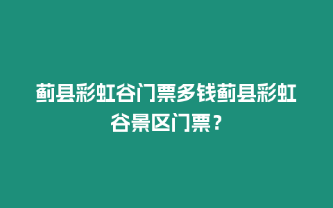 薊縣彩虹谷門(mén)票多錢(qián)薊縣彩虹谷景區(qū)門(mén)票？