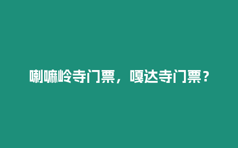 喇嘛嶺寺門票，嘎達寺門票？