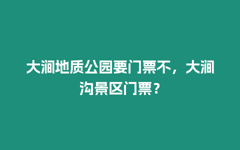 大澗地質公園要門票不，大澗溝景區門票？