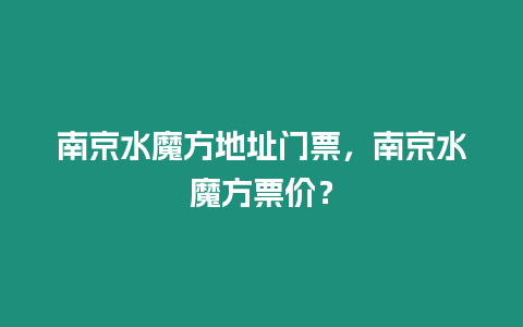 南京水魔方地址門票，南京水魔方票價？