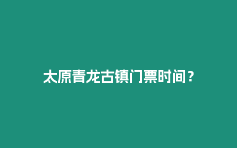 太原青龍古鎮門票時間？