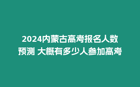 2024內(nèi)蒙古高考報(bào)名人數(shù)預(yù)測(cè) 大概有多少人參加高考