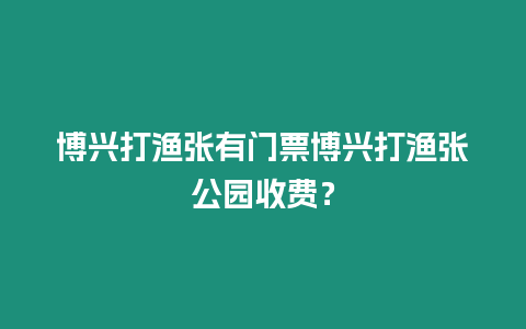 博興打漁張有門票博興打漁張公園收費？