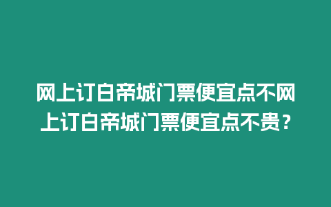 網上訂白帝城門票便宜點不網上訂白帝城門票便宜點不貴？
