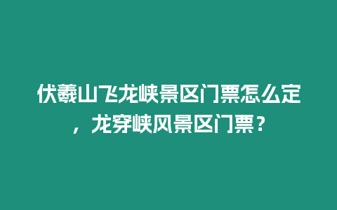 伏羲山飛龍峽景區門票怎么定，龍穿峽風景區門票？