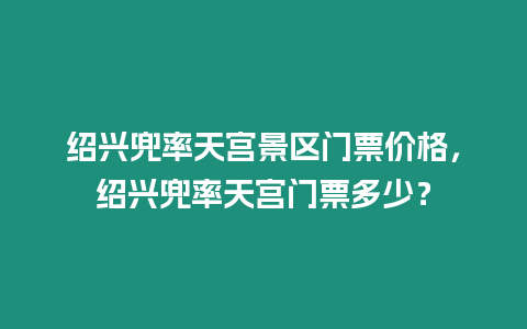 紹興兜率天宮景區(qū)門票價格，紹興兜率天宮門票多少？