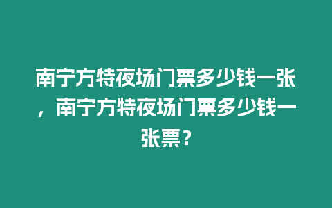 南寧方特夜場(chǎng)門票多少錢一張，南寧方特夜場(chǎng)門票多少錢一張票？