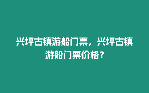 興坪古鎮游船門票，興坪古鎮游船門票價格？