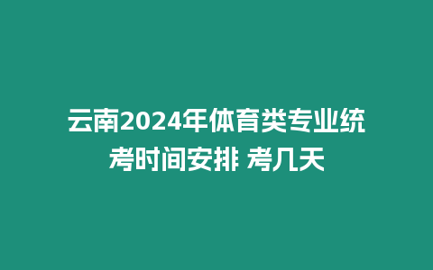 云南2024年體育類專業統考時間安排 考幾天