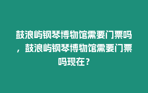 鼓浪嶼鋼琴博物館需要門票嗎，鼓浪嶼鋼琴博物館需要門票嗎現在？