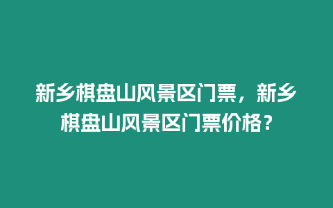 新鄉棋盤山風景區門票，新鄉棋盤山風景區門票價格？