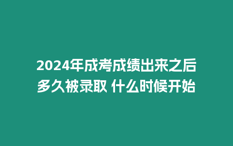 2024年成考成績出來之后多久被錄取 什么時候開始