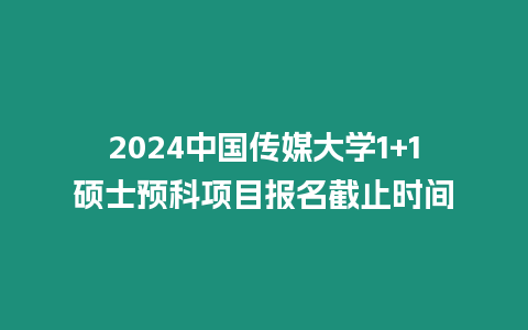 2024中國傳媒大學1+1碩士預科項目報名截止時間