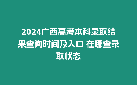 2024廣西高考本科錄取結(jié)果查詢時間及入口 在哪查錄取狀態(tài)