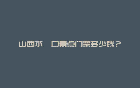 山西水峪口景點(diǎn)門票多少錢？