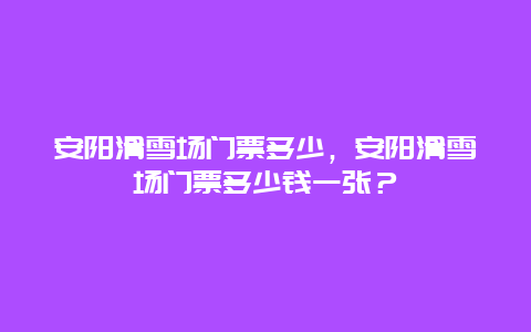 安陽(yáng)滑雪場(chǎng)門(mén)票多少，安陽(yáng)滑雪場(chǎng)門(mén)票多少錢(qián)一張？
