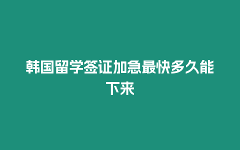 韓國留學簽證加急最快多久能下來