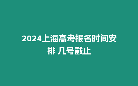 2024上海高考報名時間安排 幾號截止