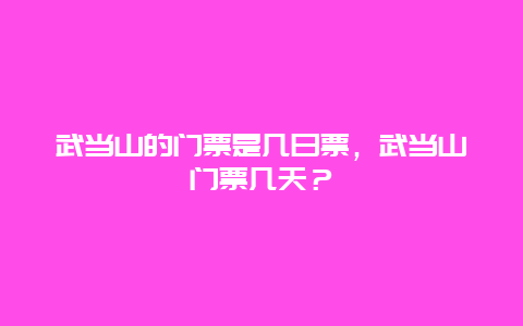 武當山的門票是幾日票，武當山門票幾天？